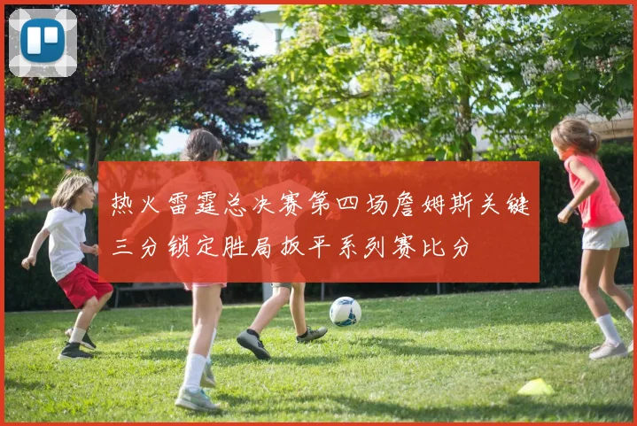 热火雷霆总决赛第四场詹姆斯关键三分锁定胜局扳平系列赛比分