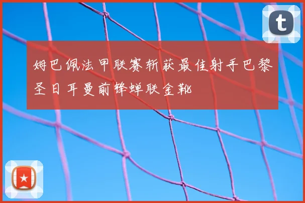 姆巴佩法甲联赛斩获最佳射手巴黎圣日耳曼前锋蝉联金靴