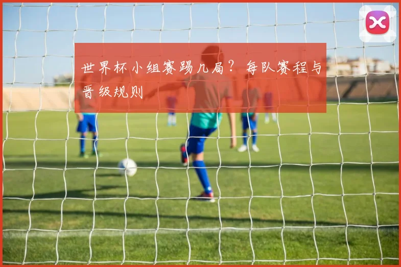 世界杯小组赛踢几局?每队赛程与晋级规则