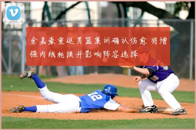 余嘉豪重返男篮集训确认伤愈 将增强内线轮换并影响阵容选择
