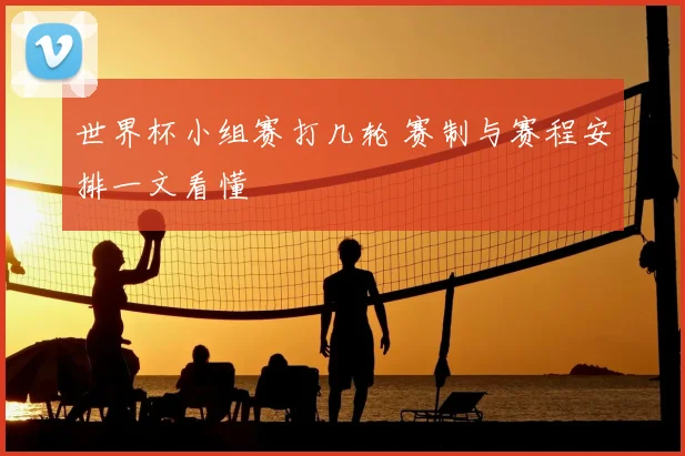 世界杯小组赛打几轮 赛制与赛程安排一文看懂