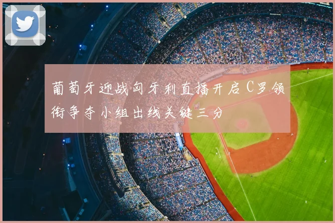葡萄牙迎战匈牙利直播开启 C罗领衔争夺小组出线关键三分