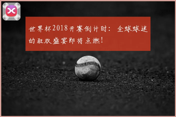 世界杯2018开赛倒计时：全球球迷的狂欢盛宴即将点燃！
