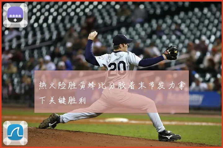 热火险胜黄蜂比分胶着末节发力拿下关键胜利