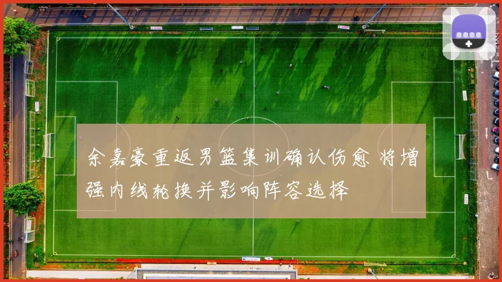 余嘉豪重返男篮集训确认伤愈 将增强内线轮换并影响阵容选择