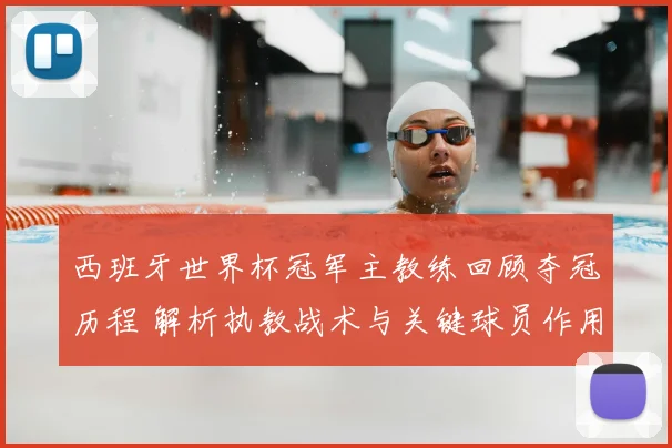 西班牙世界杯冠军主教练回顾夺冠历程 解析执教战术与关键球员作用