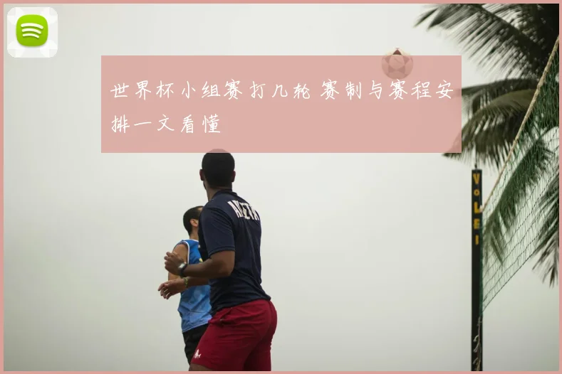 世界杯小组赛打几轮 赛制与赛程安排一文看懂