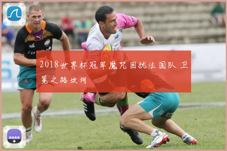 2018世界杯冠军魔咒困扰法国队 卫冕之路坎坷