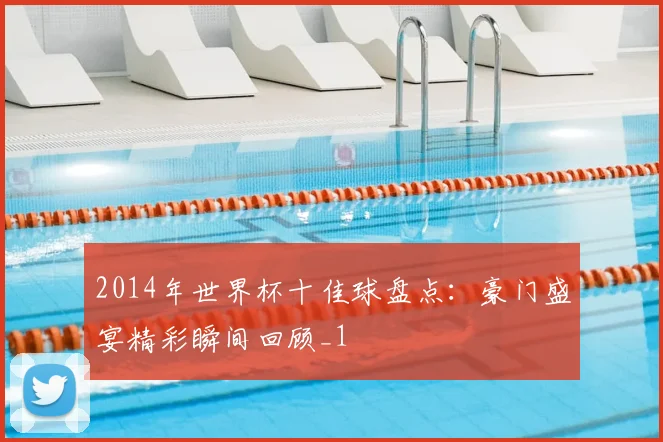 2014年世界杯十佳球盘点：豪门盛宴精彩瞬间回顾_1
