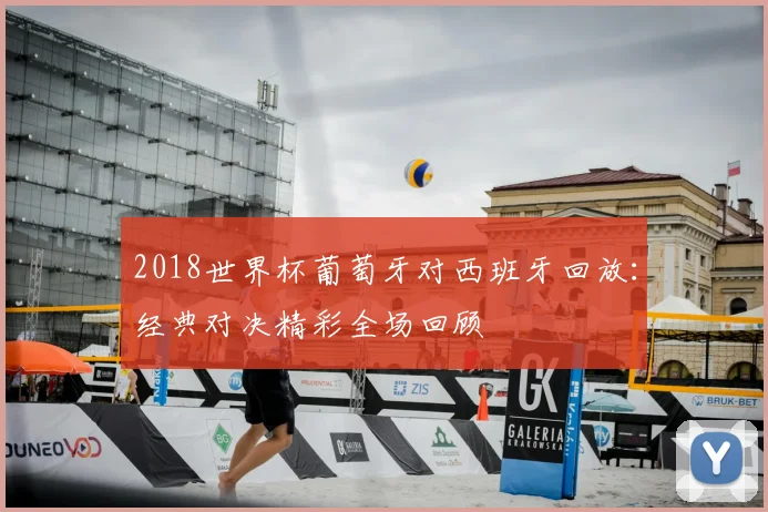2018世界杯葡萄牙对西班牙回放：经典对决精彩全场回顾