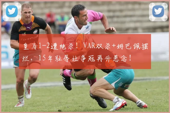 皇马1-2遭绝杀！VAR双杀+姆巴佩摆烂，15年耻辱让争冠再升悬念！