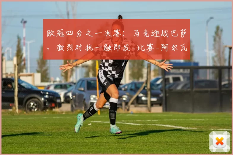 欧冠四分之一决赛：马竞迎战巴萨，激烈对抗一触即发_比赛_阿尔瓦雷斯_亚马尔