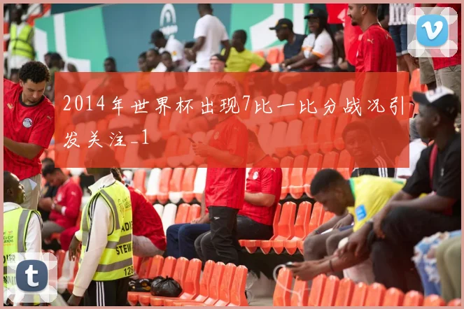 2014年世界杯出现7比一比分战况引发关注_1