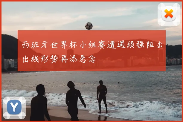 西班牙世界杯小组赛遭遇顽强阻击出线形势再添悬念
