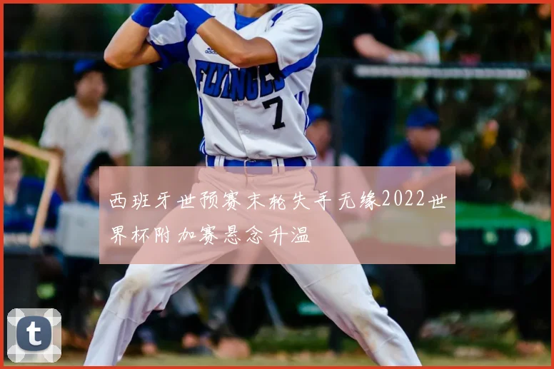 西班牙世预赛末轮失手无缘2022世界杯附加赛悬念升温