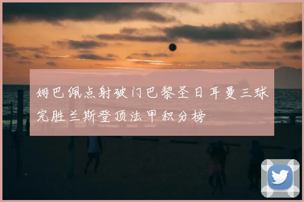 姆巴佩点射破门巴黎圣日耳曼三球完胜兰斯登顶法甲积分榜
