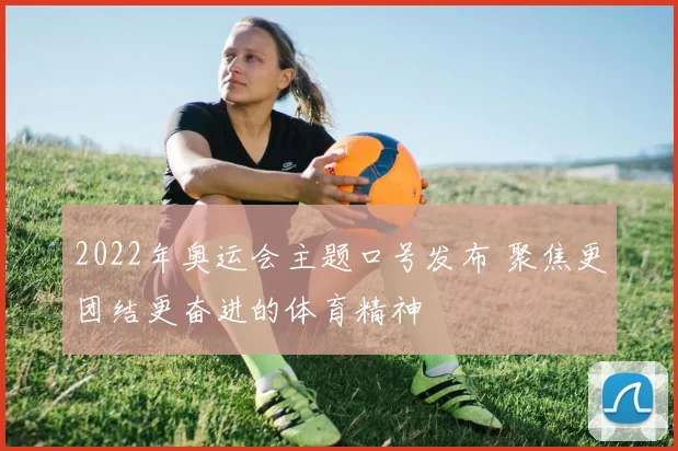 2022年奥运会主题口号发布 聚焦更团结更奋进的体育精神