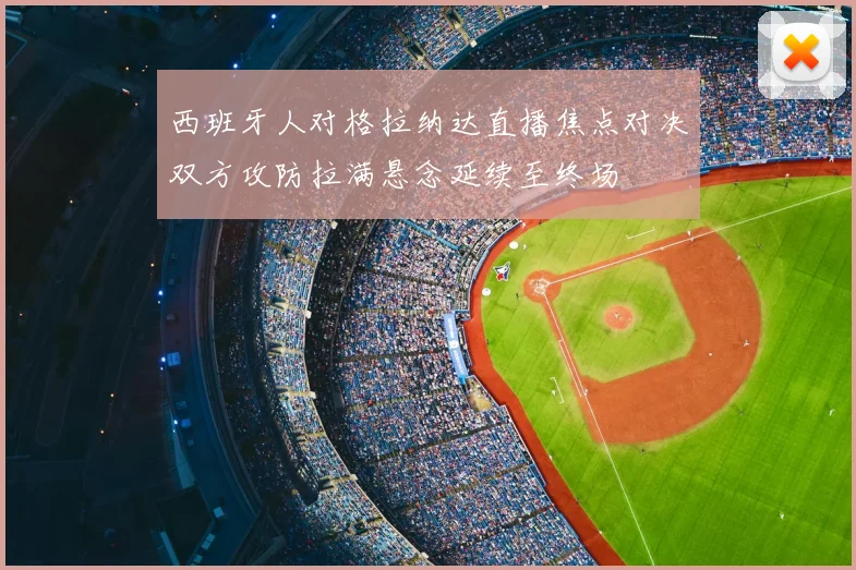 西班牙人对格拉纳达直播焦点对决双方攻防拉满悬念延续至终场